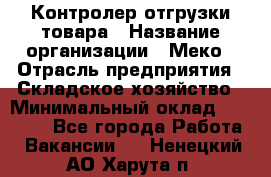 Контролер отгрузки товара › Название организации ­ Меко › Отрасль предприятия ­ Складское хозяйство › Минимальный оклад ­ 25 000 - Все города Работа » Вакансии   . Ненецкий АО,Харута п.